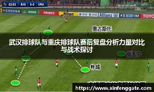 武汉排球队与重庆排球队赛后复盘分析力量对比与战术探讨