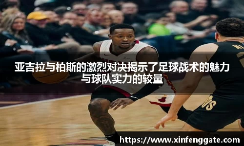 亚吉拉与柏斯的激烈对决揭示了足球战术的魅力与球队实力的较量